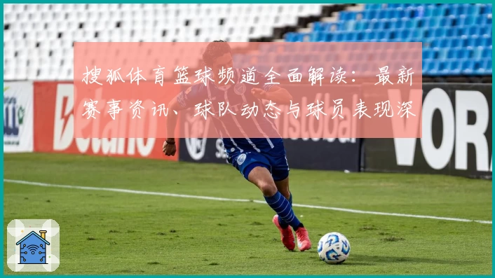 搜狐体育篮球频道全面解读：最新赛事资讯、球队动态与球员表现深度分析