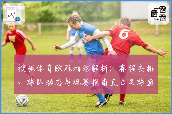 搜狐体育欧冠精彩解析：赛程安排、球队动态与观赛指南直击足球盛宴