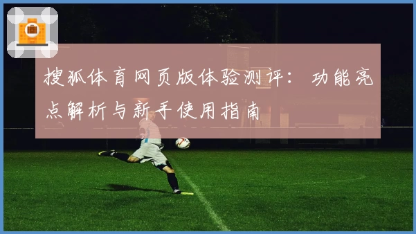 搜狐体育网页版体验测评：功能亮点解析与新手使用指南