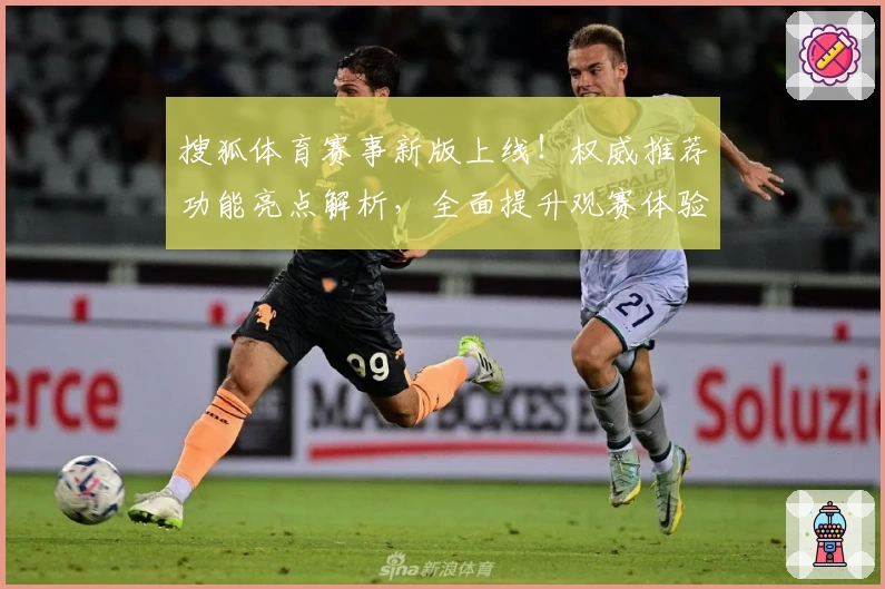 搜狐体育赛事新版上线！权威推荐功能亮点解析，全面提升观赛体验的使用指南