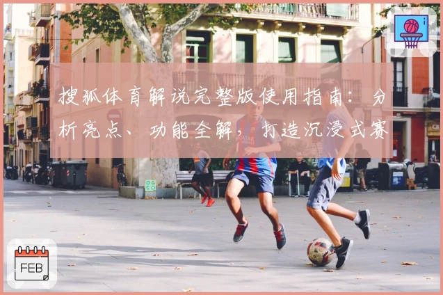 搜狐体育解说完整版使用指南：分析亮点、功能全解，打造沉浸式赛事体验