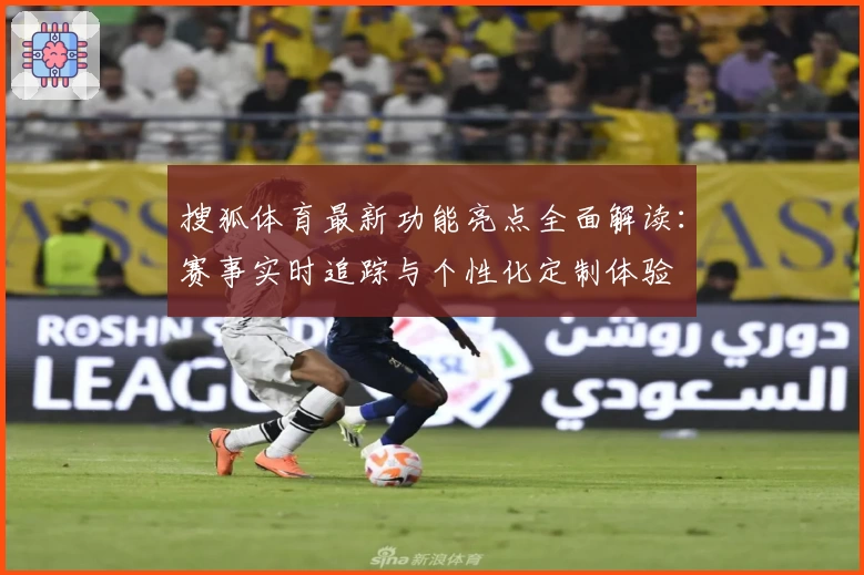 搜狐体育最新功能亮点全面解读：赛事实时追踪与个性化定制体验