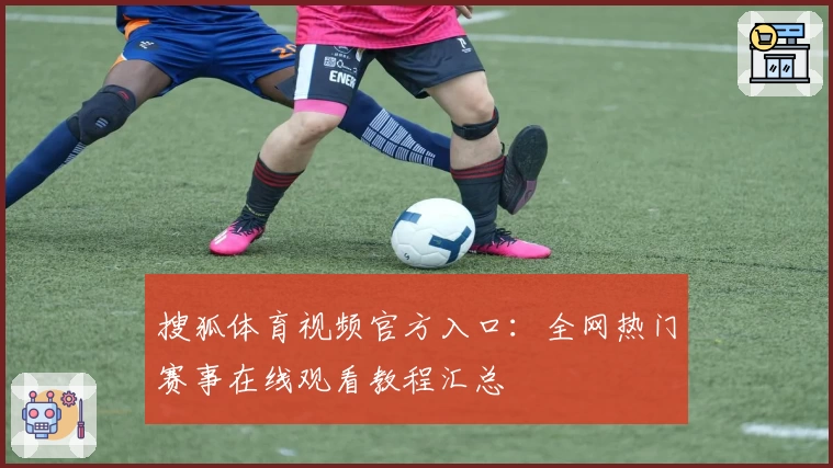 搜狐体育视频官方入口：全网热门赛事在线观看教程汇总
