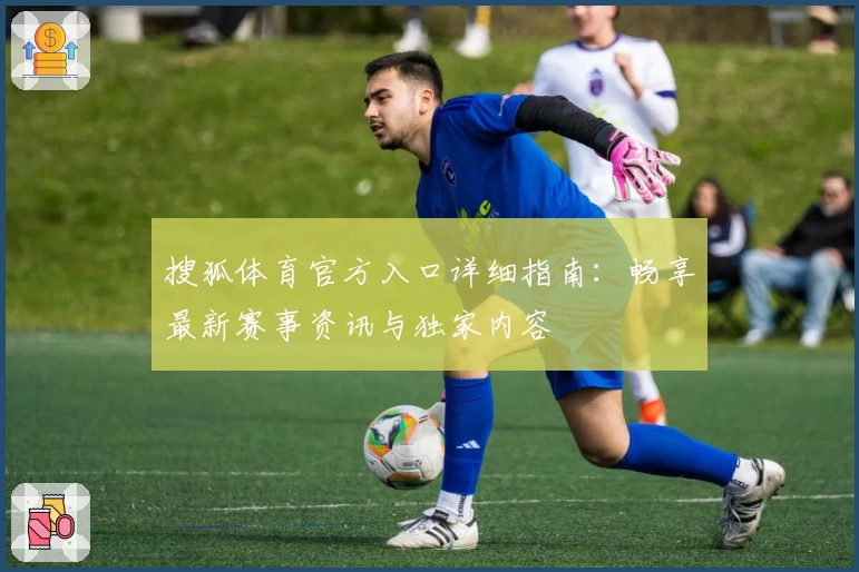 搜狐体育官方入口详细指南：畅享最新赛事资讯与独家内容