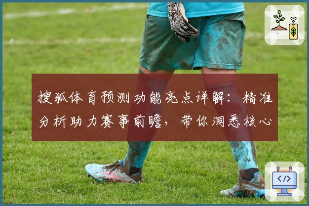 搜狐体育预测功能亮点详解：精准分析助力赛事前瞻，带你洞悉核心数据背后的胜负奥秘