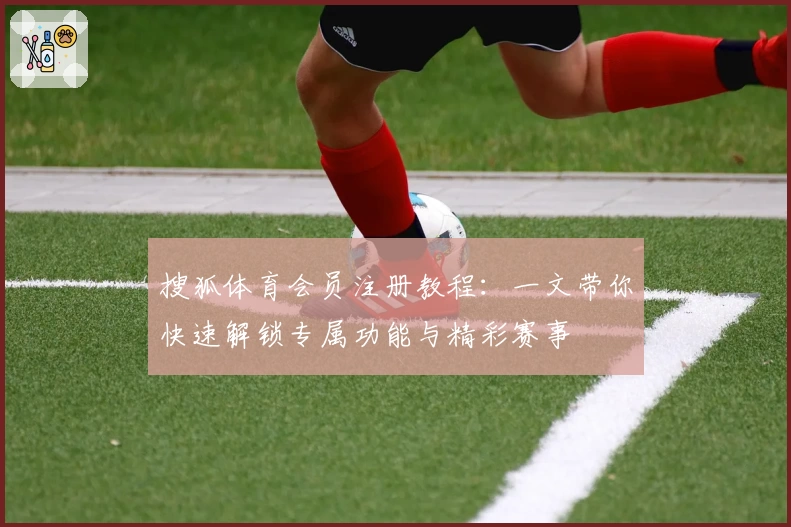 搜狐体育会员注册教程：一文带你快速解锁专属功能与精彩赛事