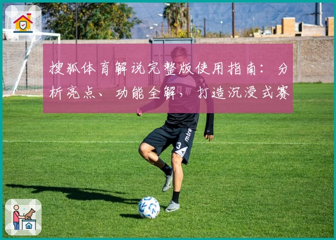 搜狐体育解说完整版使用指南：分析亮点、功能全解，打造沉浸式赛事体验