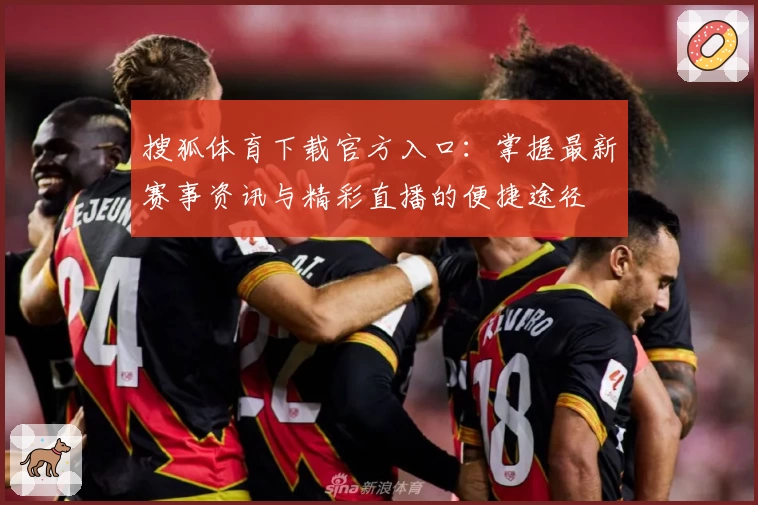 搜狐体育下载官方入口：掌握最新赛事资讯与精彩直播的便捷途径