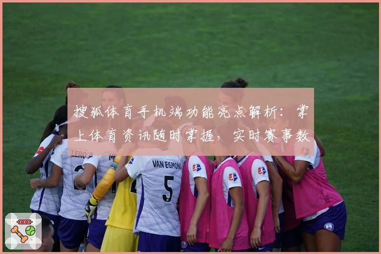 搜狐体育手机端功能亮点解析：掌上体育资讯随时掌握，实时赛事数据一键获取