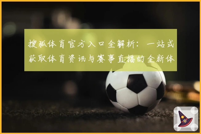搜狐体育官方入口全解析：一站式获取体育资讯与赛事直播的全新体验