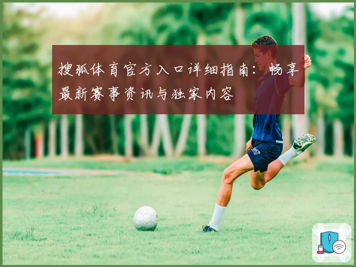 搜狐体育官方入口详细指南：畅享最新赛事资讯与独家内容