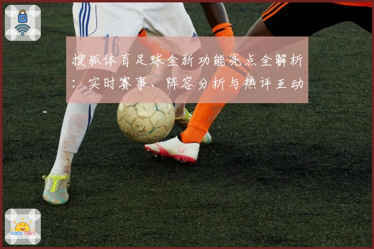 搜狐体育足球全新功能亮点全解析：实时赛事、阵容分析与热评互动全面升级