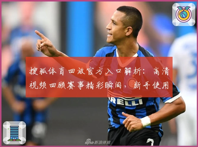 搜狐体育回放官方入口解析：高清视频回顾赛事精彩瞬间，新手使用教程一览