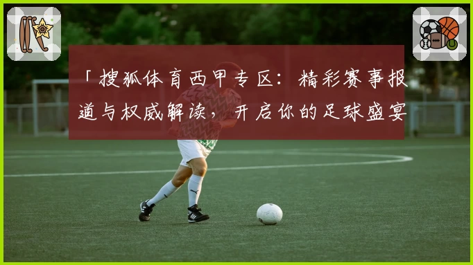 「搜狐体育西甲专区：精彩赛事报道与权威解读，开启你的足球盛宴攻略」